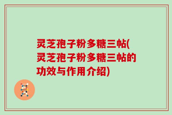 灵芝孢子粉多糖三帖(灵芝孢子粉多糖三帖的功效与作用介绍)