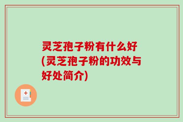 灵芝孢子粉有什么好 (灵芝孢子粉的功效与好处简介)