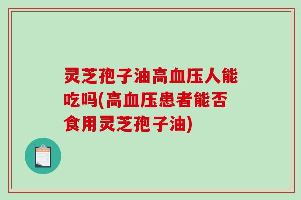 灵芝孢子油高血压人能吃吗(高血压患者能否食用灵芝孢子油)
