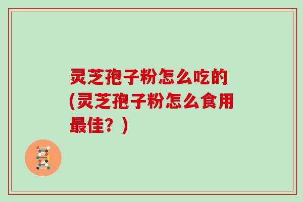灵芝孢子粉怎么吃的 (灵芝孢子粉怎么食用最佳？)