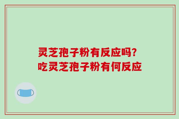 灵芝孢子粉有反应吗？吃灵芝孢子粉有何反应