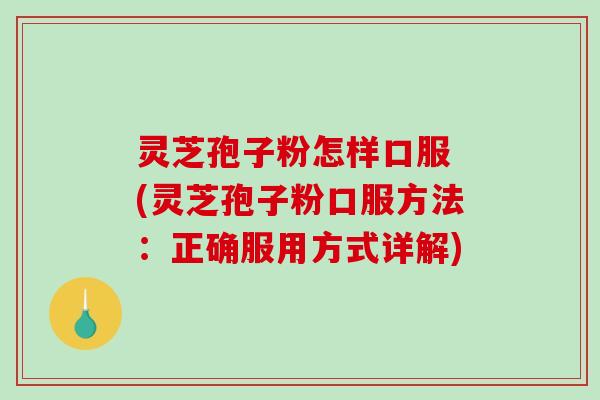 灵芝孢子粉怎样口服 (灵芝孢子粉口服方法：正确服用方式详解)