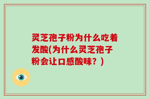 灵芝孢子粉为什么吃着发酸(为什么灵芝孢子粉会让口感酸味？)