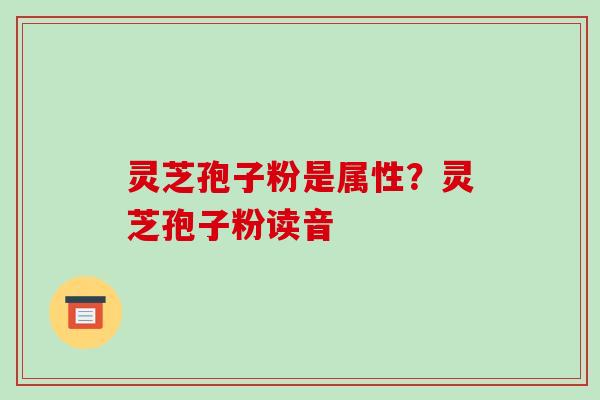 灵芝孢子粉是属性？灵芝孢子粉读音