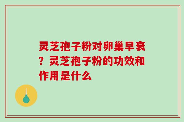 灵芝孢子粉对卵巢早衰？灵芝孢子粉的功效和作用是什么