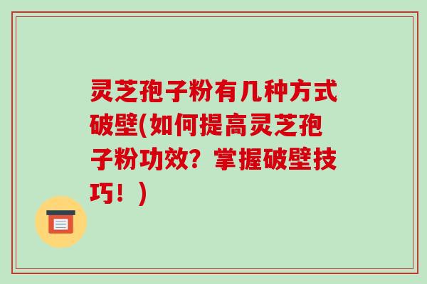 灵芝孢子粉有几种方式破壁(如何提高灵芝孢子粉功效？掌握破壁技巧！)