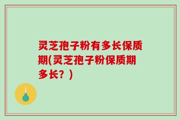 灵芝孢子粉有多长保质期(灵芝孢子粉保质期多长？)