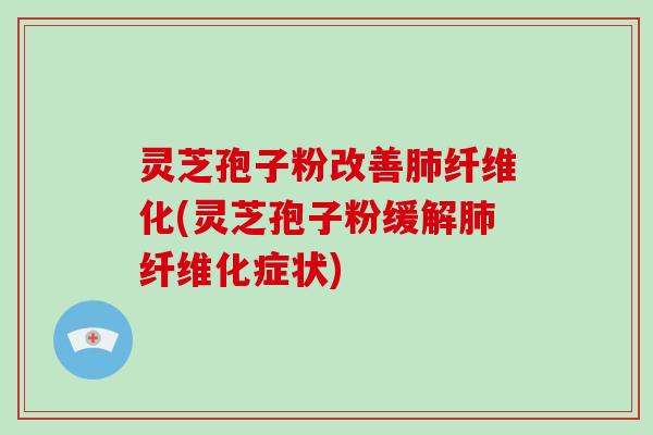 灵芝孢子粉改善肺纤维化(灵芝孢子粉缓解肺纤维化症状)