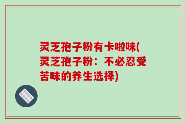 灵芝孢子粉有卡啦味(灵芝孢子粉：不必忍受苦味的养生选择)