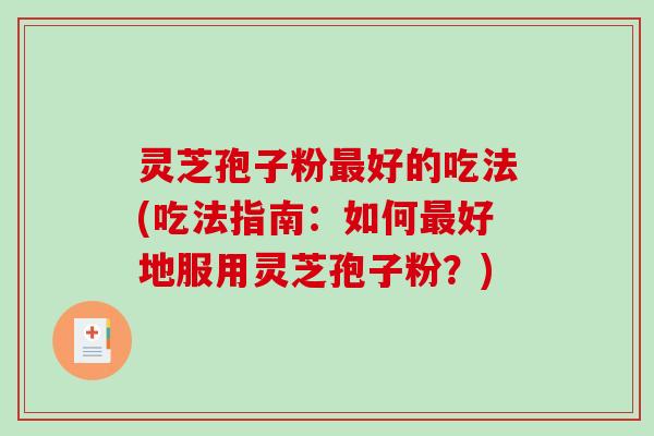 灵芝孢子粉最好的吃法(吃法指南：如何最好地服用灵芝孢子粉？)