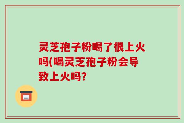 灵芝孢子粉喝了很上火吗(喝灵芝孢子粉会导致上火吗？