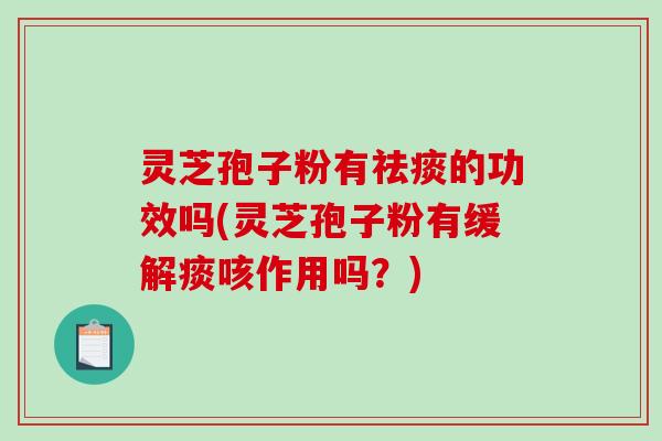 灵芝孢子粉有祛痰的功效吗(灵芝孢子粉有缓解痰咳作用吗？)