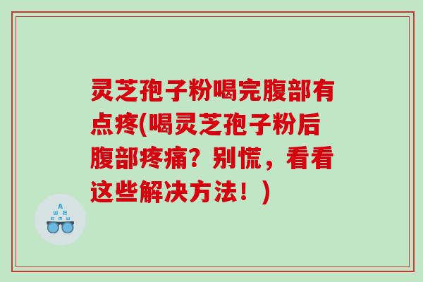 灵芝孢子粉喝完腹部有点疼(喝灵芝孢子粉后腹部疼痛？别慌，看看这些解决方法！)