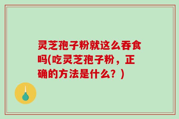 灵芝孢子粉就这么吞食吗(吃灵芝孢子粉，正确的方法是什么？)