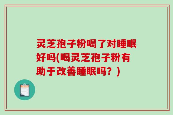 灵芝孢子粉喝了对睡眠好吗(喝灵芝孢子粉有助于改善睡眠吗？)