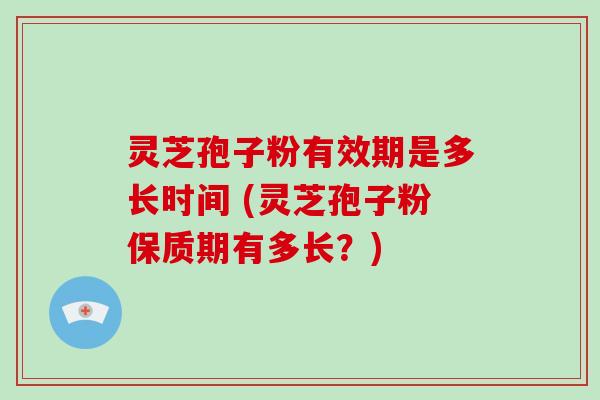 灵芝孢子粉有效期是多长时间 (灵芝孢子粉保质期有多长？)
