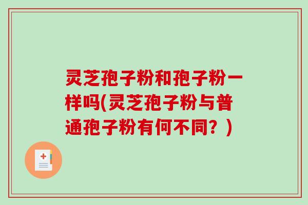 灵芝孢子粉和孢子粉一样吗(灵芝孢子粉与普通孢子粉有何不同？)
