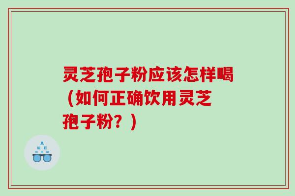 灵芝孢子粉应该怎样喝 (如何正确饮用灵芝孢子粉？)