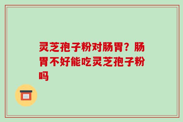 灵芝孢子粉对肠胃？肠胃不好能吃灵芝孢子粉吗