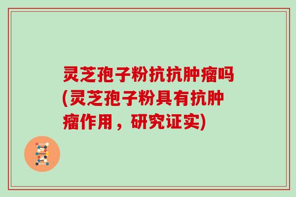 灵芝孢子粉抗抗肿瘤吗(灵芝孢子粉具有抗肿瘤作用，研究证实)