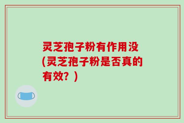 灵芝孢子粉有作用没 (灵芝孢子粉是否真的有效？)