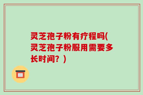 灵芝孢子粉有疗程吗(灵芝孢子粉服用需要多长时间？)