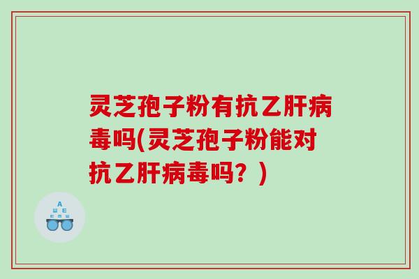 灵芝孢子粉有抗乙肝病毒吗(灵芝孢子粉能对抗乙肝病毒吗？)