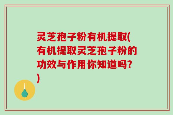 灵芝孢子粉有机提取(有机提取灵芝孢子粉的功效与作用你知道吗？)