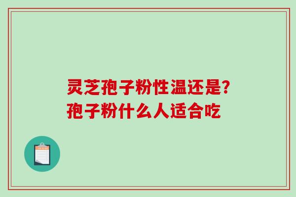 灵芝孢子粉性温还是？孢子粉什么人适合吃