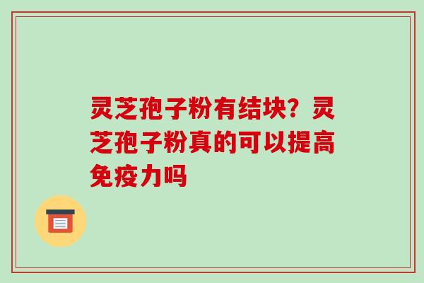 灵芝孢子粉有结块？灵芝孢子粉真的可以提高免疫力吗