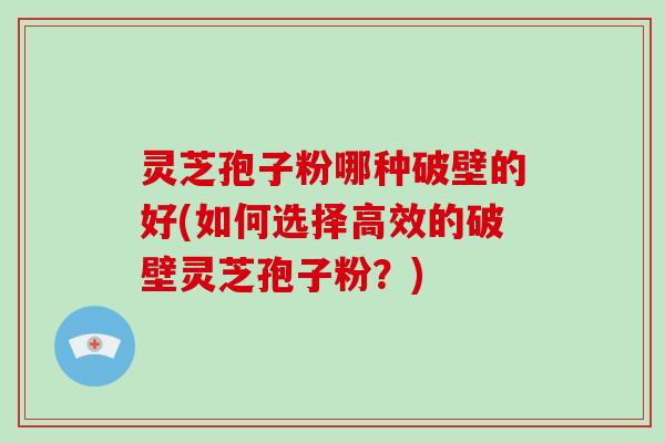 灵芝孢子粉哪种破壁的好(如何选择高效的破壁灵芝孢子粉？)