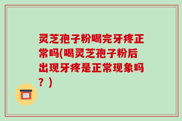 灵芝孢子粉喝完牙疼正常吗(喝灵芝孢子粉后出现牙疼是正常现象吗？)