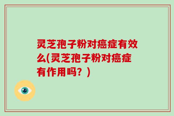 灵芝孢子粉对癌症有效么(灵芝孢子粉对癌症有作用吗？)