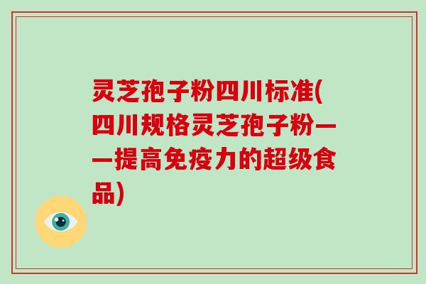 灵芝孢子粉四川标准(四川规格灵芝孢子粉——提高免疫力的超级食品)