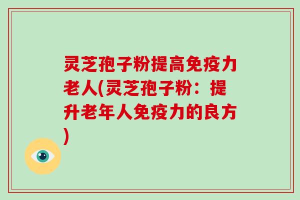 灵芝孢子粉提高免疫力老人(灵芝孢子粉：提升老年人免疫力的良方)