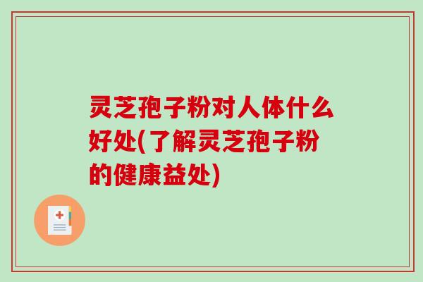 灵芝孢子粉对人体什么好处(了解灵芝孢子粉的健康益处)