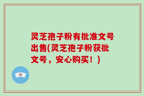 灵芝孢子粉有批准文号出售(灵芝孢子粉获批文号，安心购买！)