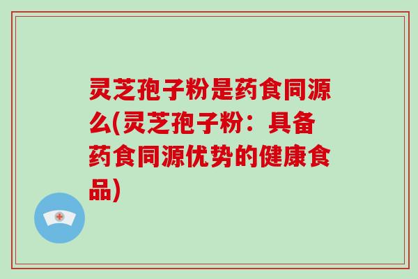 灵芝孢子粉是药食同源么(灵芝孢子粉：具备药食同源优势的健康食品)
