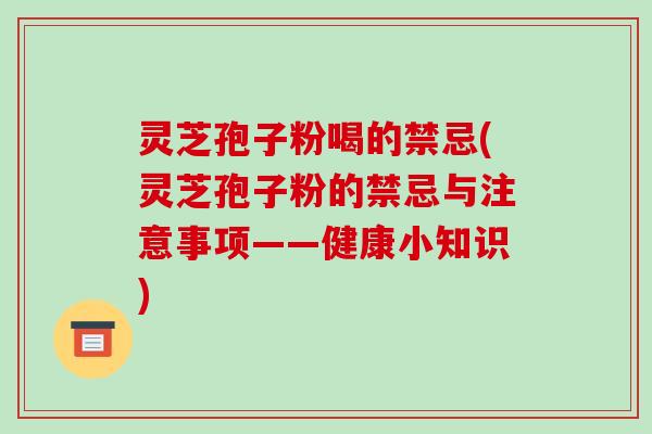 灵芝孢子粉喝的禁忌(灵芝孢子粉的禁忌与注意事项——健康小知识)