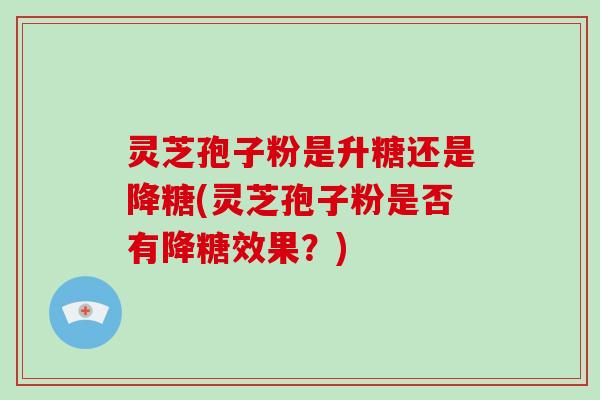 灵芝孢子粉是升糖还是降糖(灵芝孢子粉是否有降糖效果？)