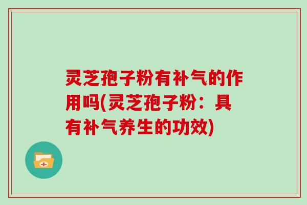 灵芝孢子粉有补气的作用吗(灵芝孢子粉：具有补气养生的功效)