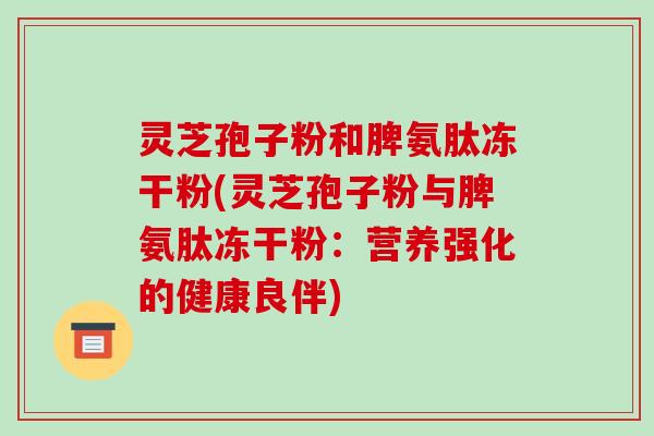 灵芝孢子粉和脾氨肽冻干粉(灵芝孢子粉与脾氨肽冻干粉：营养强化的健康良伴)