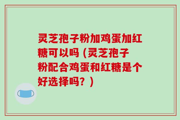 灵芝孢子粉加鸡蛋加红糖可以吗 (灵芝孢子粉配合鸡蛋和红糖是个好选择吗？)