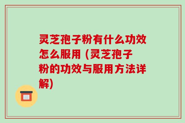 灵芝孢子粉有什么功效怎么服用 (灵芝孢子粉的功效与服用方法详解)