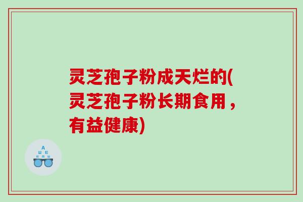 灵芝孢子粉成天烂的(灵芝孢子粉长期食用，有益健康)