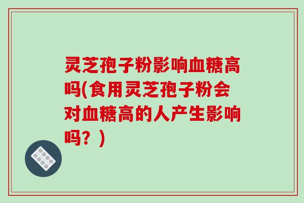 灵芝孢子粉影响血糖高吗(食用灵芝孢子粉会对血糖高的人产生影响吗？)