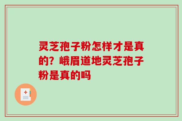 灵芝孢子粉怎样才是真的？峨眉道地灵芝孢子粉是真的吗