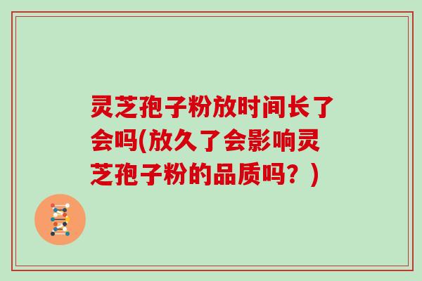 灵芝孢子粉放时间长了会吗(放久了会影响灵芝孢子粉的品质吗？)
