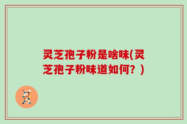 灵芝孢子粉是啥味(灵芝孢子粉味道如何？)