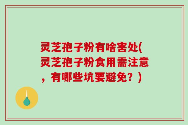 灵芝孢子粉有啥害处(灵芝孢子粉食用需注意，有哪些坑要避免？)